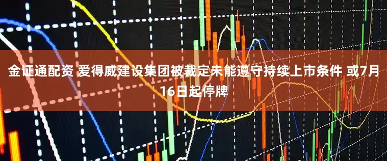 金证通配资 爱得威建设集团被裁定未能遵守持续上市条件 或7月16日起停牌