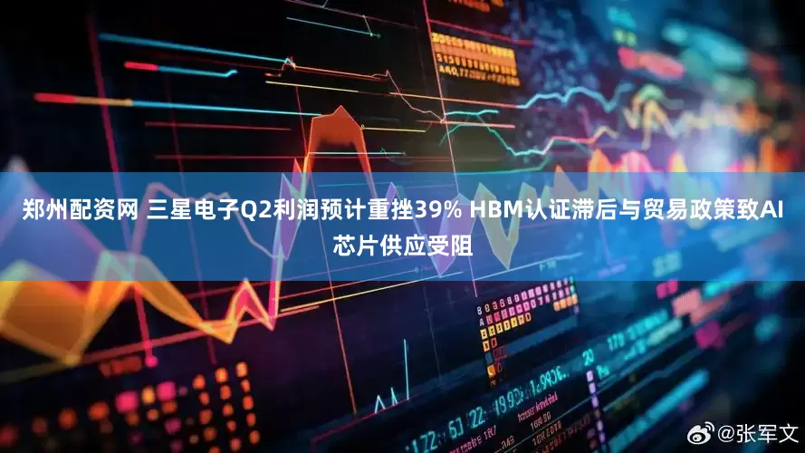 郑州配资网 三星电子Q2利润预计重挫39% HBM认证滞后与贸易政策致AI芯片供应受阻