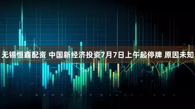 无锡恒鑫配资 中国新经济投资7月7日上午起停牌 原因未知
