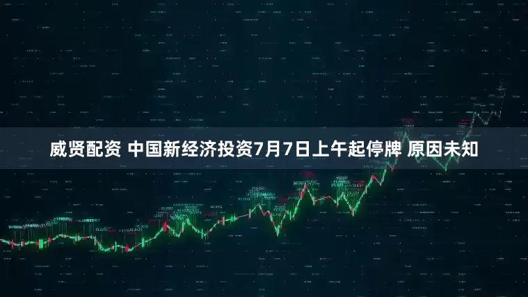 威贤配资 中国新经济投资7月7日上午起停牌 原因未知