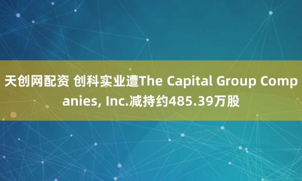天创网配资 创科实业遭The Capital Group Companies, Inc.减持约485.39万股