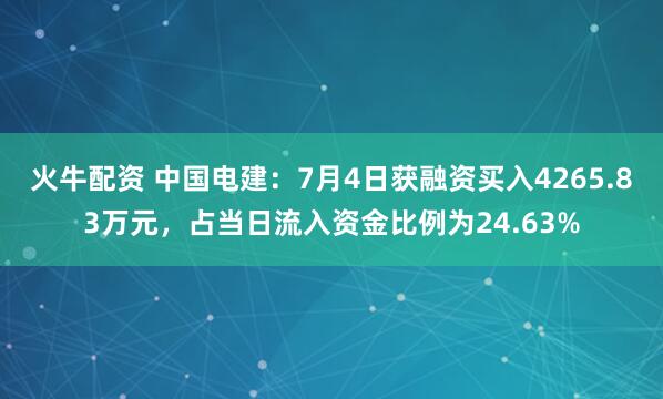 火牛配资 中国电建：7月4日获融资买入4265.83万元，占当日流入资金比例为24.63%