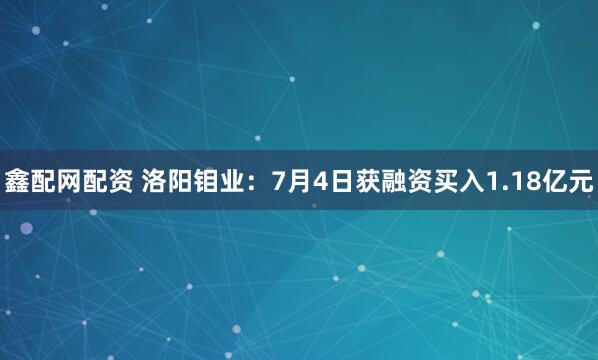 鑫配网配资 洛阳钼业：7月4日获融资买入1.18亿元