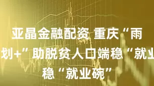 亚晶金融配资 重庆“雨露计划+”助脱贫人口端稳“就业碗”