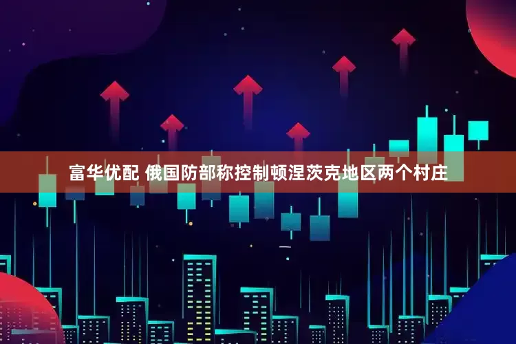 富华优配 俄国防部称控制顿涅茨克地区两个村庄