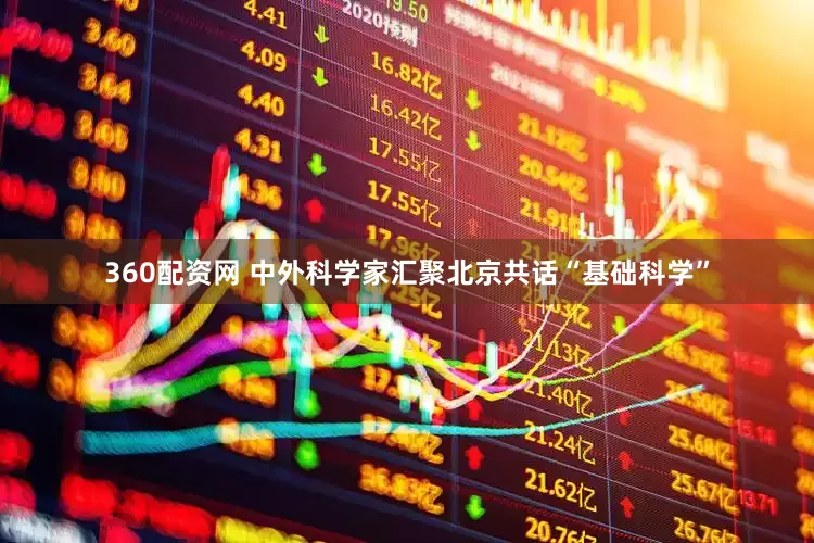360配资网 中外科学家汇聚北京共话“基础科学”