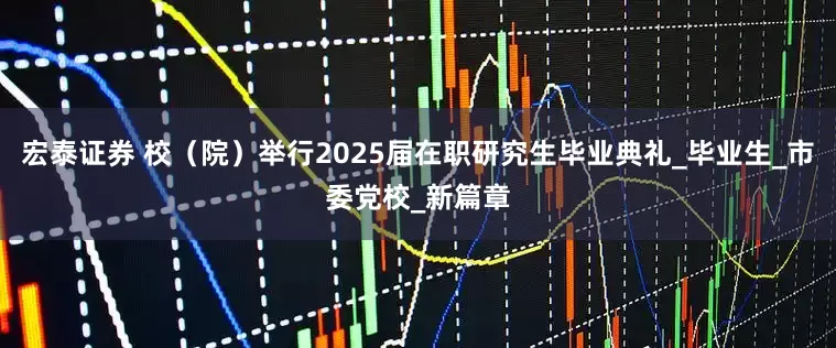 宏泰证券 校（院）举行2025届在职研究生毕业典礼_毕业生_市委党校_新篇章