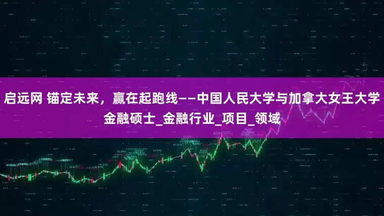 启远网 锚定未来，赢在起跑线——中国人民大学与加拿大女王大学金融硕士_金融行业_项目_领域