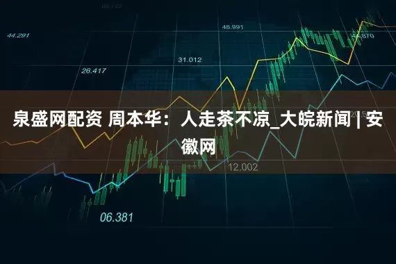 泉盛网配资 周本华：人走茶不凉_大皖新闻 | 安徽网