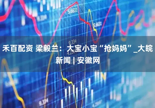 禾百配资 梁毅兰：大宝小宝“抢妈妈”_大皖新闻 | 安徽网