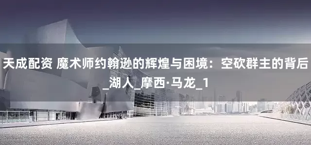 天成配资 魔术师约翰逊的辉煌与困境：空砍群主的背后_湖人_摩西·马龙_1