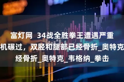 富灯网  34战全胜拳王遭遇严重车祸，被女司机碾过，双胫和腿部已经骨折_奥特克_韦格纳_拳击