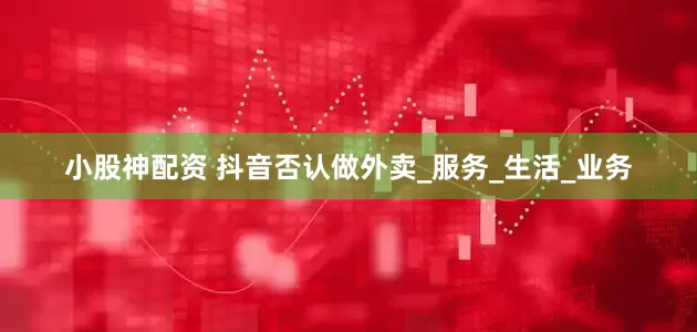 小股神配资 抖音否认做外卖_服务_生活_业务