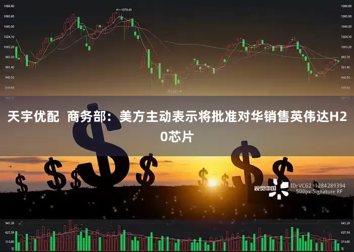 天宇优配  商务部：美方主动表示将批准对华销售英伟达H20芯片