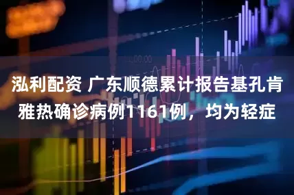 泓利配资 广东顺德累计报告基孔肯雅热确诊病例1161例，均为轻症