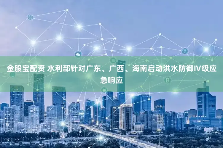 金股宝配资 水利部针对广东、广西、海南启动洪水防御Ⅳ级应急响应