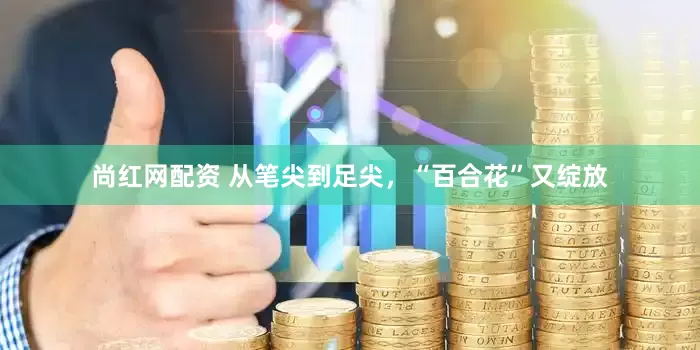 尚红网配资 从笔尖到足尖，“百合花”又绽放