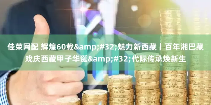 佳荣网配 辉煌60载&#32;魅力新西藏丨百年湘巴藏戏庆西藏甲子华诞&#32;代际传承焕新生