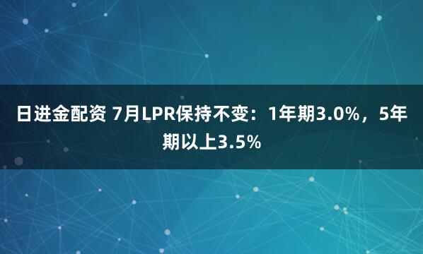 日进金配资 7月LPR保持不变：1年期3.0%，5年期以上3.5%
