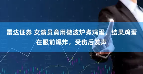 雷达证券 女演员竟用微波炉煮鸡蛋，结果鸡蛋在眼前爆炸，受伤后发声
