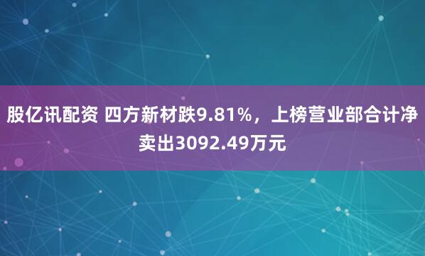 股亿讯配资 四方新材跌9.81%，上榜营业部合计净卖出3092.49万元