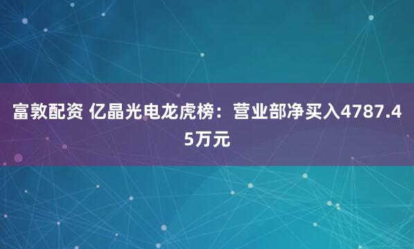 富敦配资 亿晶光电龙虎榜：营业部净买入4787.45万元