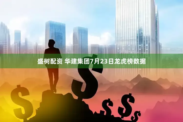 盛树配资 华建集团7月23日龙虎榜数据