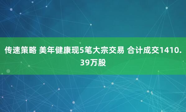 传速策略 美年健康现5笔大宗交易 合计成交1410.39万股