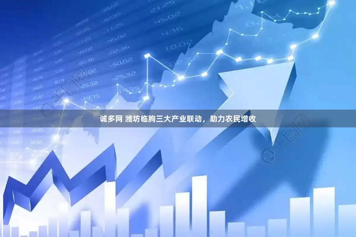 诚多网 潍坊临朐三大产业联动，助力农民增收