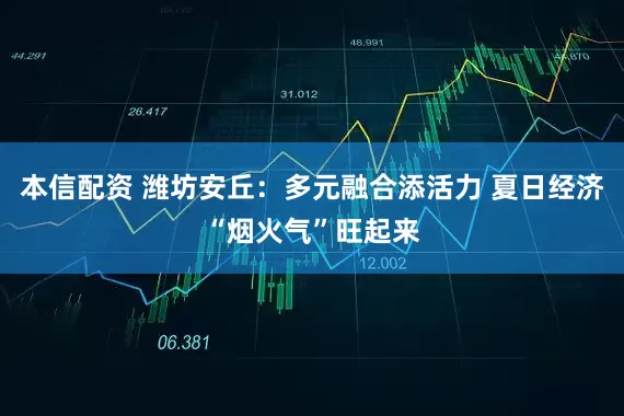 本信配资 潍坊安丘：多元融合添活力 夏日经济“烟火气”旺起来