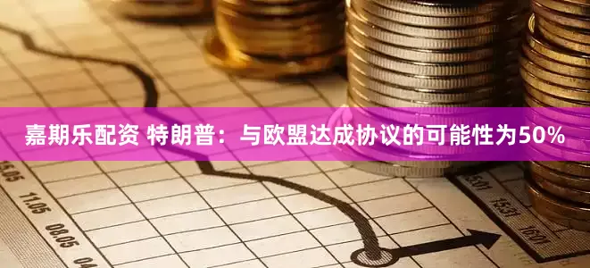 嘉期乐配资 特朗普：与欧盟达成协议的可能性为50%