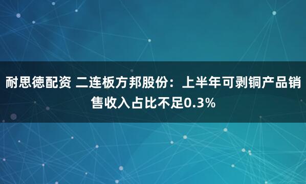 耐思徳配资 二连板方邦股份：上半年可剥铜产品销售收入占比不足0.3%