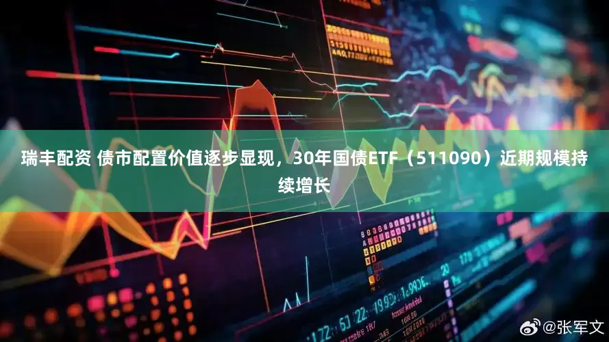 瑞丰配资 债市配置价值逐步显现，30年国债ETF（511090）近期规模持续增长