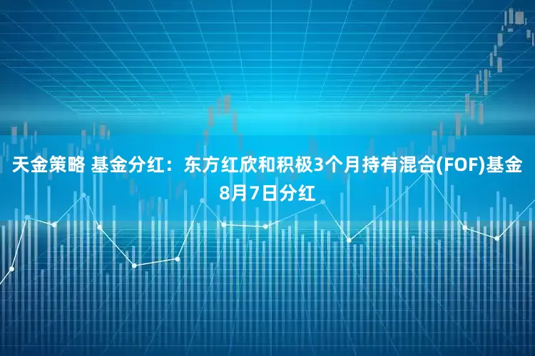 天金策略 基金分红：东方红欣和积极3个月持有混合(FOF)基金8月7日分红