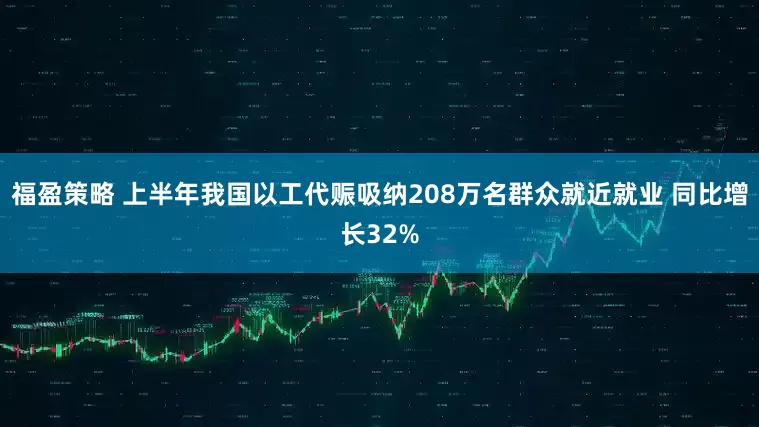 福盈策略 上半年我国以工代赈吸纳208万名群众就近就业 同比增长32%