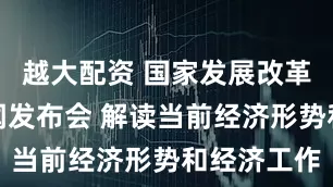越大配资 国家发展改革委举行新闻发布会 解读当前经济形势和经济工作