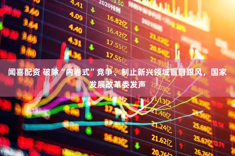 闻喜配资 破除“内卷式”竞争、制止新兴领域盲目跟风，国家发展改革委发声