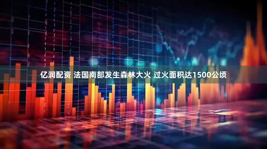 亿润配资 法国南部发生森林大火 过火面积达1500公顷
