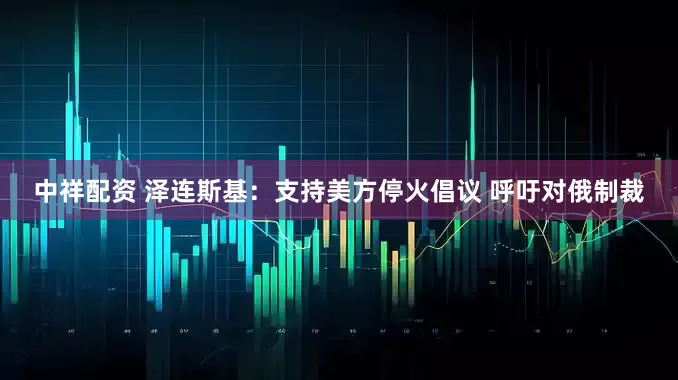 中祥配资 泽连斯基：支持美方停火倡议 呼吁对俄制裁
