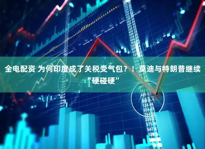 全电配资 为何印度成了关税受气包？！莫迪与特朗普继续“硬碰硬”