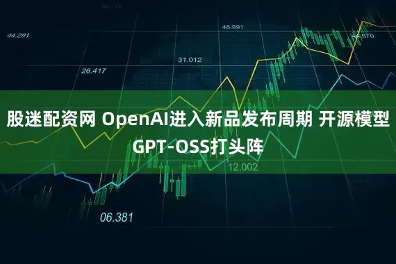 股迷配资网 OpenAI进入新品发布周期 开源模型GPT-OSS打头阵