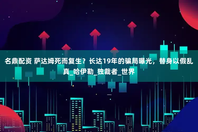名鼎配资 萨达姆死而复生？长达19年的骗局曝光，替身以假乱真_哈伊勒_独裁者_世界