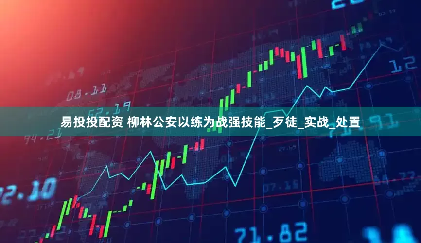 易投投配资 柳林公安以练为战强技能_歹徒_实战_处置