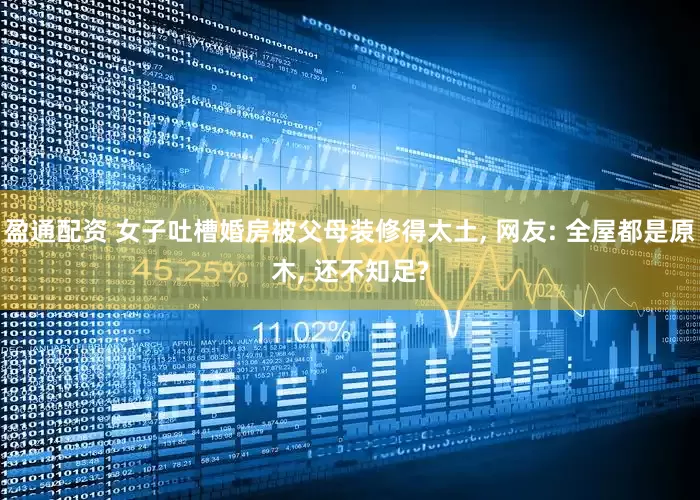 盈通配资 女子吐槽婚房被父母装修得太土, 网友: 全屋都是原木, 还不知足?