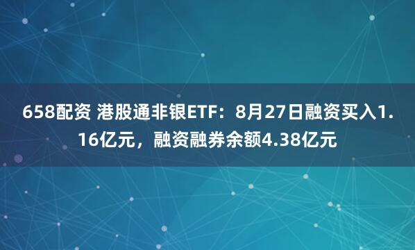 658配资 港股通非银ETF：8月27日融资买入1.16亿元，融资融券余额4.38亿元