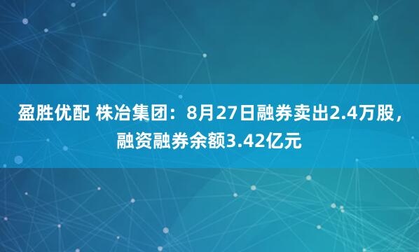 盈胜优配 株冶集团:8月27日融券卖出2.4万股,融资融券余额3.42亿元