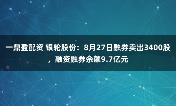 一鼎盈配资 银轮股份:8月27日融券卖出3400股,融资融券余额9.7亿元
