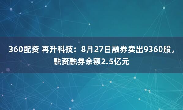 360配资 再升科技：8月27日融券卖出9360股，融资融券余额2.5亿元