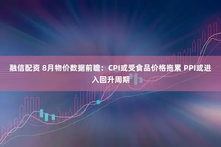 融信配资 8月物价数据前瞻：CPI或受食品价格拖累 PPI或进入回升周期