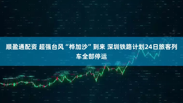 顺盈通配资 超强台风“桦加沙”到来 深圳铁路计划24日旅客列车全部停运